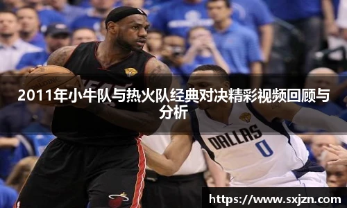 2011年小牛队与热火队经典对决精彩视频回顾与分析