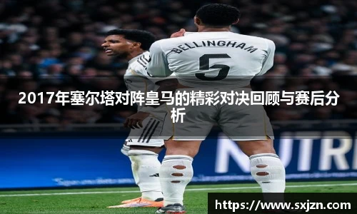 2017年塞尔塔对阵皇马的精彩对决回顾与赛后分析
