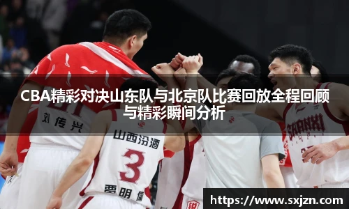 CBA精彩对决山东队与北京队比赛回放全程回顾与精彩瞬间分析