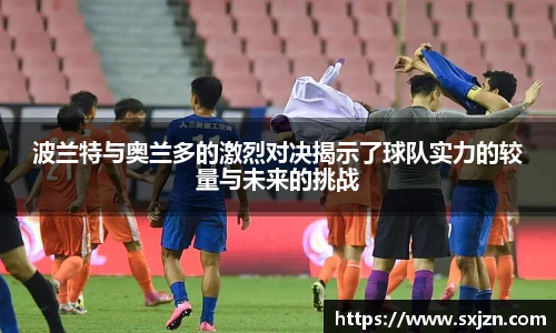 波兰特与奥兰多的激烈对决揭示了球队实力的较量与未来的挑战