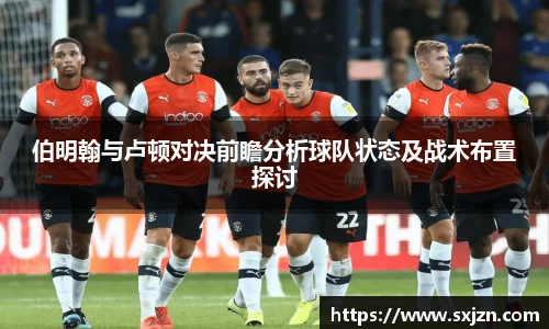 伯明翰与卢顿对决前瞻分析球队状态及战术布置探讨
