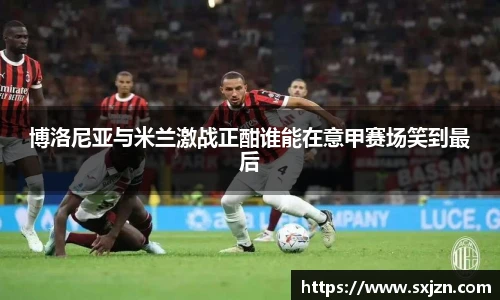 博洛尼亚与米兰激战正酣谁能在意甲赛场笑到最后
