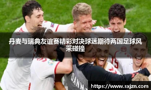丹麦与瑞典友谊赛精彩对决球迷期待两国足球风采碰撞