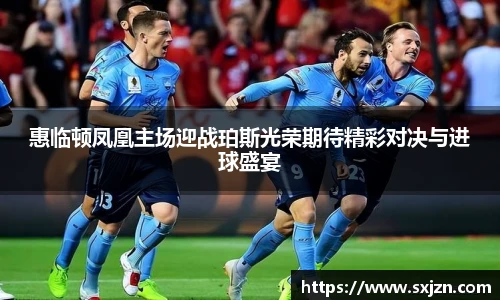 惠临顿凤凰主场迎战珀斯光荣期待精彩对决与进球盛宴